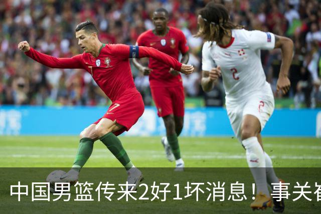 中国男篮传来2好1坏消息！事关崔永熙、郭艾伦、陈盈骏，世预赛备战迎来变数