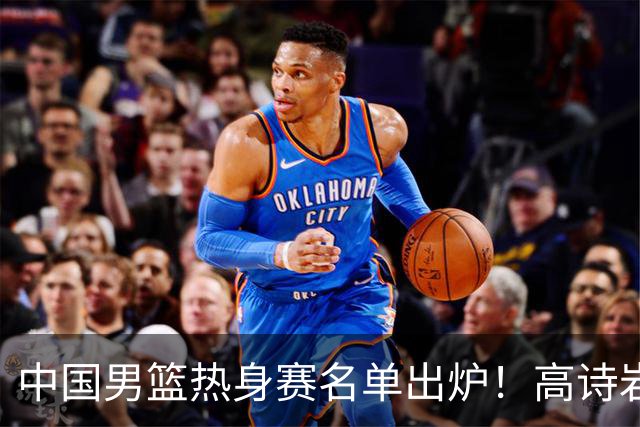 中国男篮热身赛名单出炉！高诗岩在列赵继伟领衔，广东2人入选