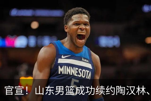 官宣！山东男篮成功续约陶汉林、高诗岩与陈培东