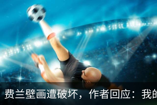 费兰壁画遭破坏，作者回应：我的艺术从不以排他的眼光看待足球