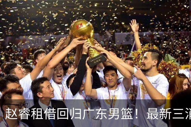 赵睿租借回归广东男篮！最新三消息：奎因回报球队，王少杰恐难归队