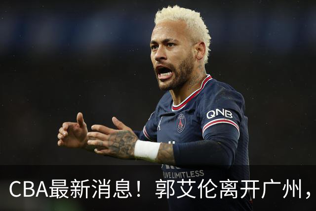 CBA最新消息！郭艾伦离开广州，上海男篮大管家离队，辽宁和段睿骐完成签约