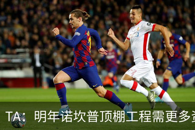 TA：明年诺坎普顶棚工程需更多资金，促使巴萨在今夏大力引援